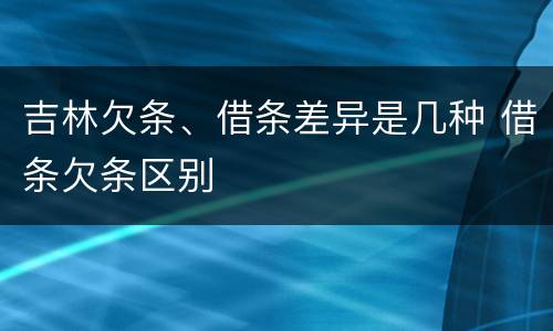 吉林欠条、借条差异是几种 借条欠条区别