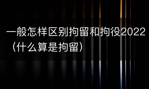 一般怎样区别拘留和拘役2022（什么算是拘留）