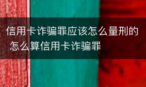 信用卡诈骗罪应该怎么量刑的 怎么算信用卡诈骗罪