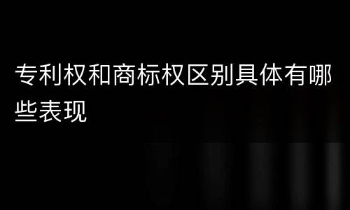 专利权和商标权区别具体有哪些表现