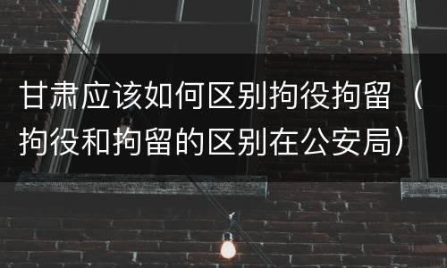 甘肃应该如何区别拘役拘留（拘役和拘留的区别在公安局）