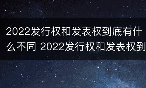 2022发行权和发表权到底有什么不同 2022发行权和发表权到底有什么不同之处