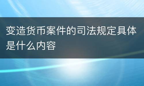 变造货币案件的司法规定具体是什么内容