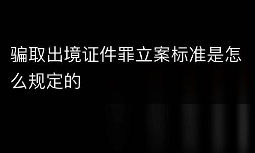 骗取出境证件罪立案标准是怎么规定的