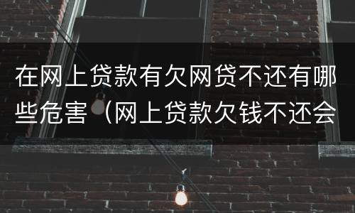 在网上贷款有欠网贷不还有哪些危害（网上贷款欠钱不还会怎样）