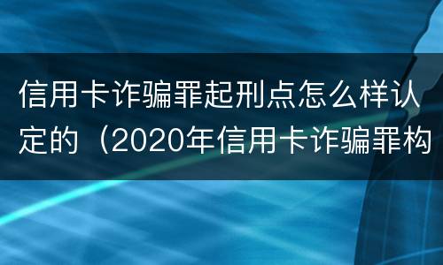 信用卡诈骗罪起刑点怎么样认定的（2020年信用卡诈骗罪构成要件）