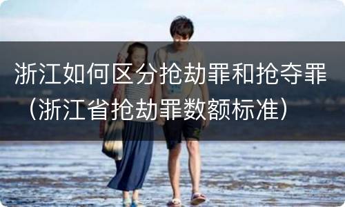 浙江如何区分抢劫罪和抢夺罪（浙江省抢劫罪数额标准）