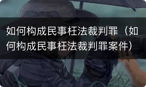 如何构成民事枉法裁判罪（如何构成民事枉法裁判罪案件）