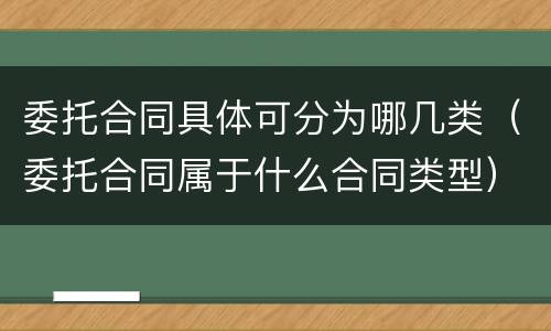 委托合同具体可分为哪几类（委托合同属于什么合同类型）