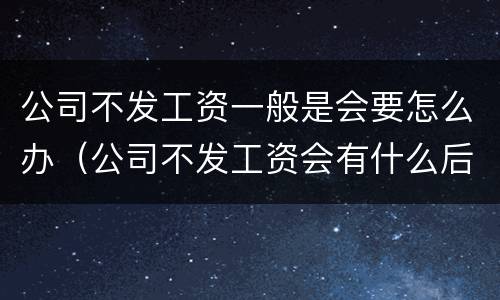 公司不发工资一般是会要怎么办（公司不发工资会有什么后果）