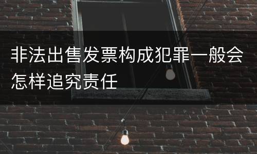 非法出售发票构成犯罪一般会怎样追究责任