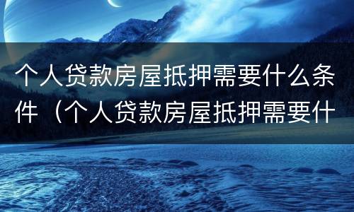 个人贷款房屋抵押需要什么条件（个人贷款房屋抵押需要什么条件和手续）