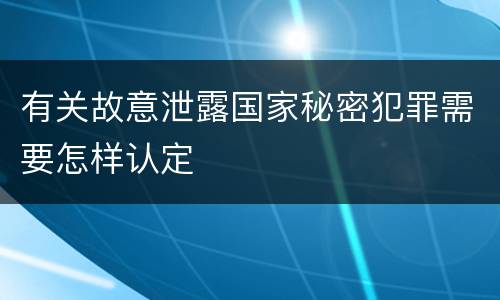 有关故意泄露国家秘密犯罪需要怎样认定