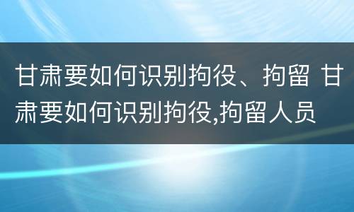 甘肃要如何识别拘役、拘留 甘肃要如何识别拘役,拘留人员