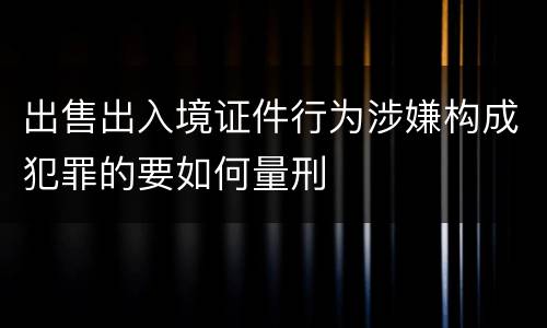 出售出入境证件行为涉嫌构成犯罪的要如何量刑