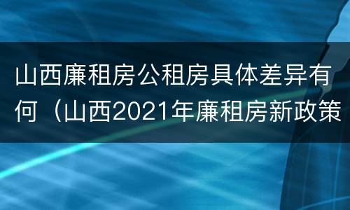 山西廉租房公租房具体差异有何（山西2021年廉租房新政策）