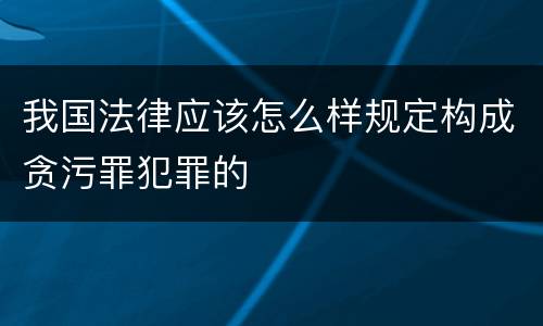 我国法律应该怎么样规定构成贪污罪犯罪的