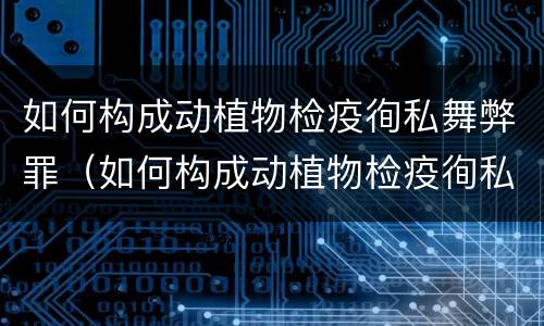 如何构成动植物检疫徇私舞弊罪（如何构成动植物检疫徇私舞弊罪案例）