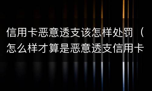 信用卡恶意透支该怎样处罚（怎么样才算是恶意透支信用卡）