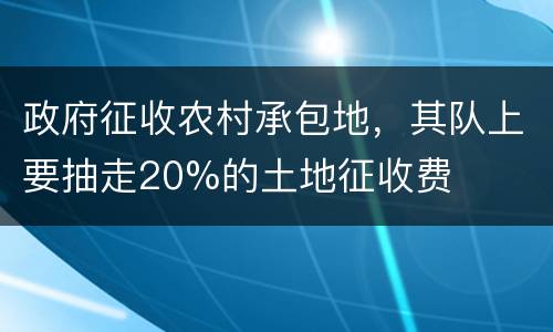 政府征收农村承包地，其队上要抽走20%的土地征收费