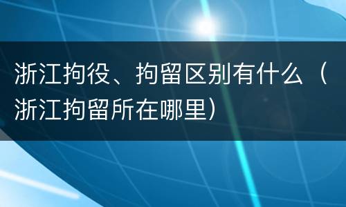 浙江拘役、拘留区别有什么（浙江拘留所在哪里）