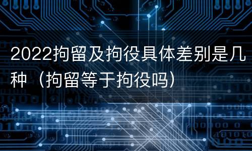 2022拘留及拘役具体差别是几种（拘留等于拘役吗）