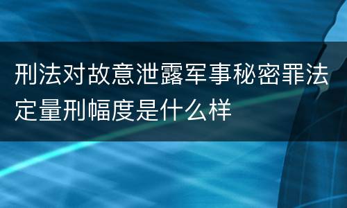 刑法对故意泄露军事秘密罪法定量刑幅度是什么样