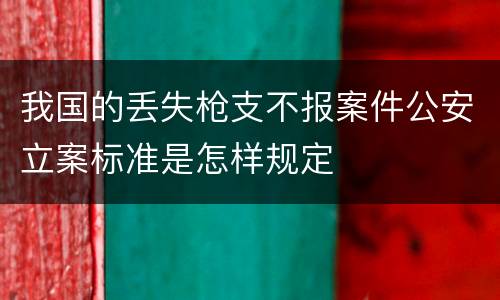 我国的丢失枪支不报案件公安立案标准是怎样规定