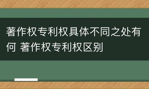 著作权专利权具体不同之处有何 著作权专利权区别