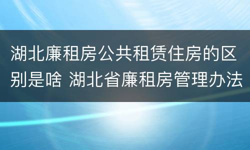 湖北廉租房公共租赁住房的区别是啥 湖北省廉租房管理办法