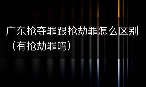 广东抢夺罪跟抢劫罪怎么区别（有抢劫罪吗）