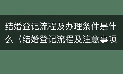 结婚登记流程及办理条件是什么（结婚登记流程及注意事项）