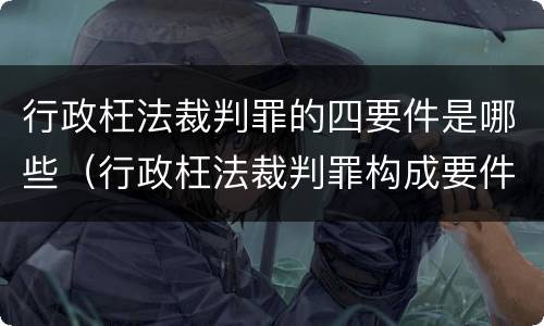 行政枉法裁判罪的四要件是哪些（行政枉法裁判罪构成要件）