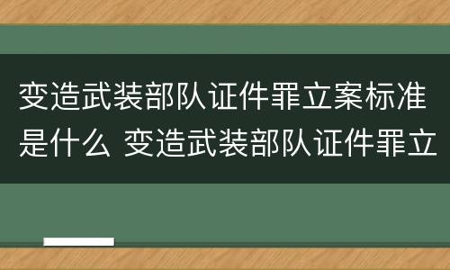 变造武装部队证件罪立案标准是什么 变造武装部队证件罪立案标准是什么样的