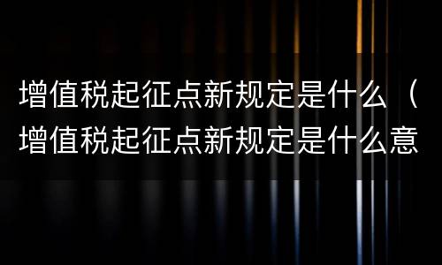 增值税起征点新规定是什么（增值税起征点新规定是什么意思）