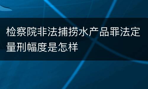 检察院非法捕捞水产品罪法定量刑幅度是怎样