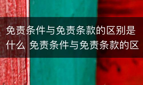 免责条件与免责条款的区别是什么 免责条件与免责条款的区别是什么意思