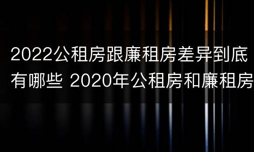 2022公租房跟廉租房差异到底有哪些 2020年公租房和廉租房的区别