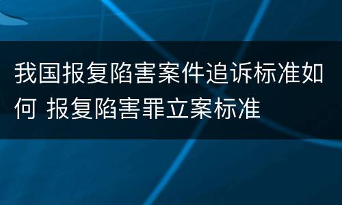 我国报复陷害案件追诉标准如何 报复陷害罪立案标准