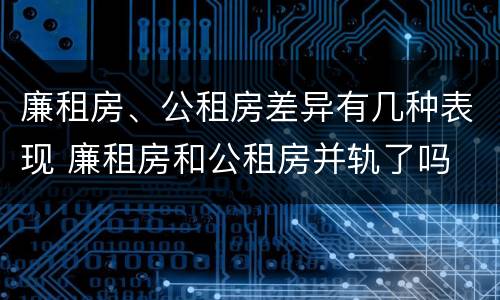 廉租房、公租房差异有几种表现 廉租房和公租房并轨了吗