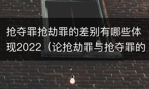 抢夺罪抢劫罪的差别有哪些体现2022（论抢劫罪与抢夺罪的界限）