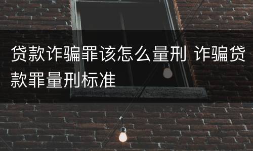 贷款诈骗罪该怎么量刑 诈骗贷款罪量刑标准