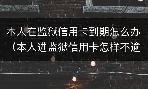 本人在监狱信用卡到期怎么办（本人进监狱信用卡怎样不逾期）