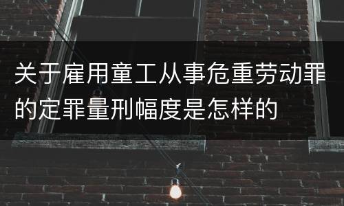 关于雇用童工从事危重劳动罪的定罪量刑幅度是怎样的