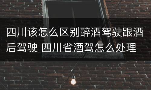 四川该怎么区别醉酒驾驶跟酒后驾驶 四川省酒驾怎么处理