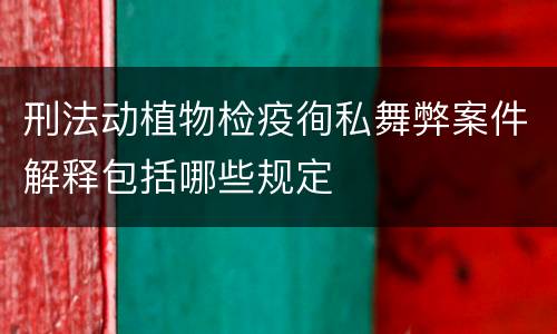 刑法动植物检疫徇私舞弊案件解释包括哪些规定