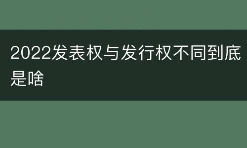 2022发表权与发行权不同到底是啥