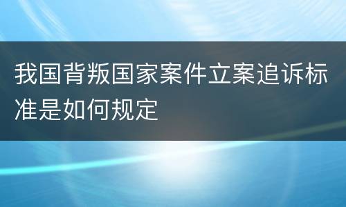 我国背叛国家案件立案追诉标准是如何规定