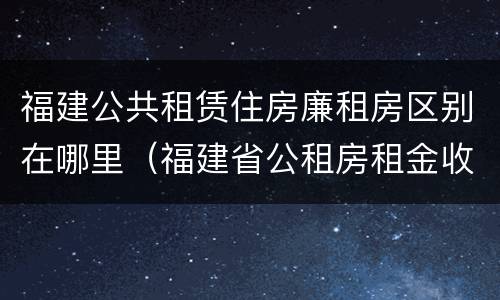 福建公共租赁住房廉租房区别在哪里（福建省公租房租金收费标准）