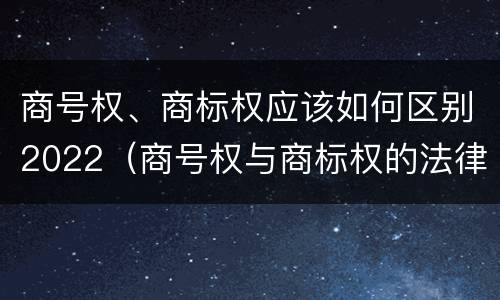 商号权、商标权应该如何区别2022（商号权与商标权的法律冲突与解决）